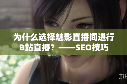 为什么选择魅影直播间进行B站直播？——SEO技巧