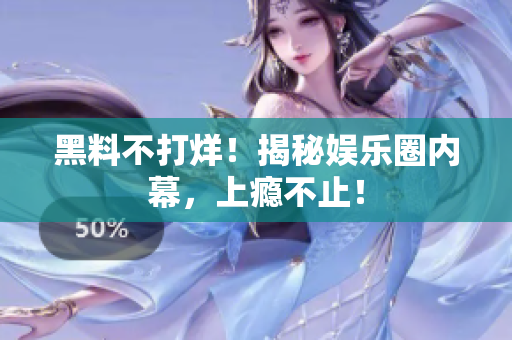 黑料不打烊！揭秘娱乐圈内幕，上瘾不止！