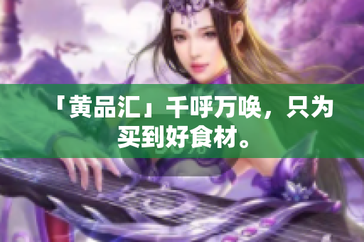 「黄品汇」千呼万唤，只为买到好食材。