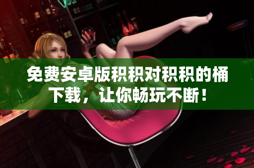 免费安卓版积积对积积的桶下载，让你畅玩不断！