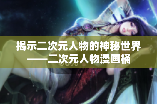 揭示二次元人物的神秘世界——二次元人物漫画桶