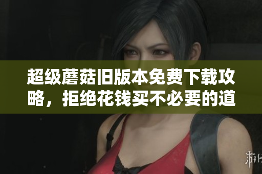 超级蘑菇旧版本免费下载攻略，拒绝花钱买不必要的道具！