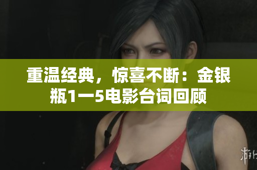 重温经典，惊喜不断：金银瓶1一5电影台词回顾