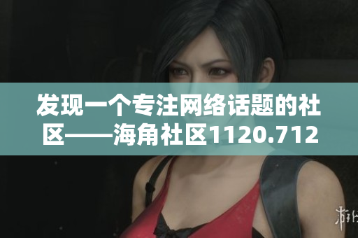 发现一个专注网络话题的社区——海角社区1120.7126