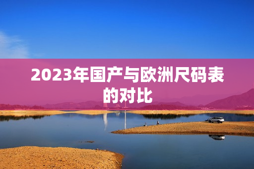 2023年国产与欧洲尺码表的对比