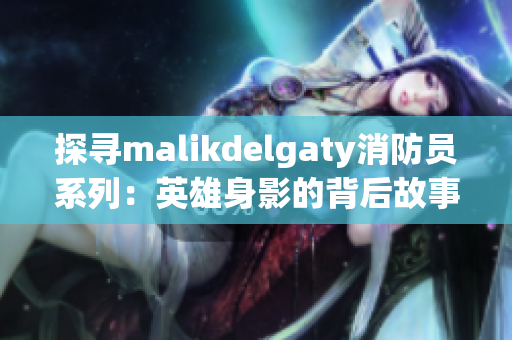 探寻malikdelgaty消防员系列：英雄身影的背后故事