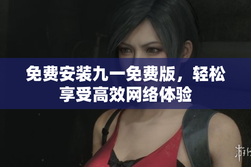 免费安装九一免费版，轻松享受高效网络体验
