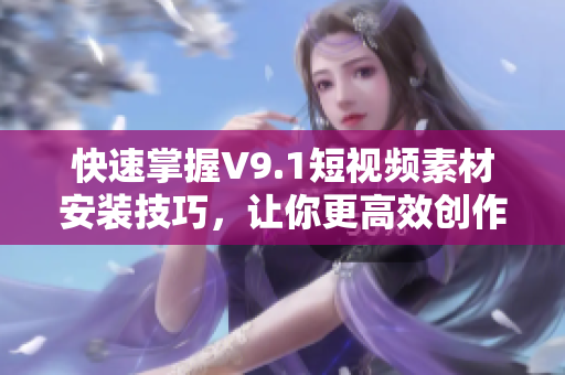 快速掌握V9.1短视频素材安装技巧，让你更高效创作