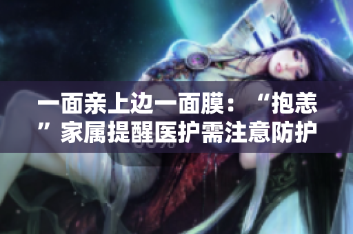 一面亲上边一面膜：“抱恙”家属提醒医护需注意防护