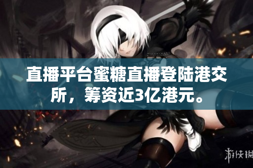 直播平台蜜糖直播登陆港交所，筹资近3亿港元。