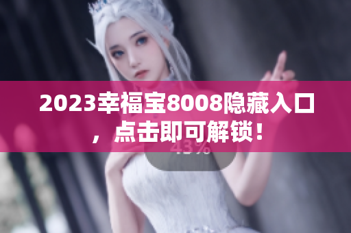 2023幸福宝8008隐藏入口，点击即可解锁！