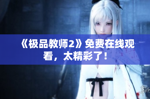 《极品教师2》免费在线观看，太精彩了！