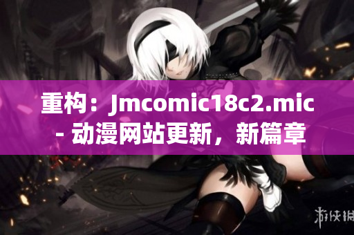 重构：Jmcomic18c2.mic - 动漫网站更新，新篇章