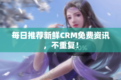 每日推荐新鲜CRM免费资讯，不重复！