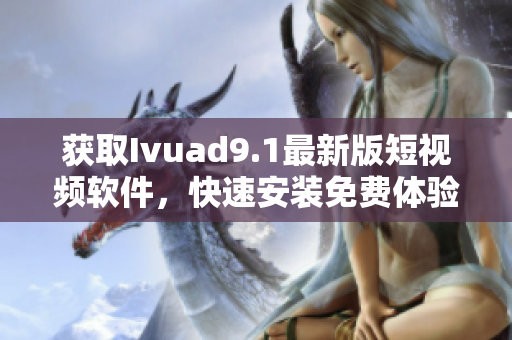 获取Ivuad9.1最新版短视频软件，快速安装免费体验！