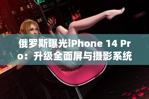 俄罗斯曝光iPhone 14 Pro：升级全面屏与摄影系统
