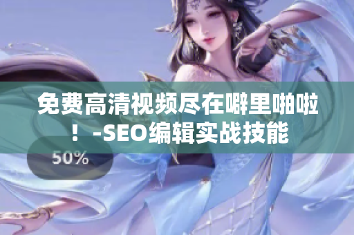 免费高清视频尽在噼里啪啦！-SEO编辑实战技能