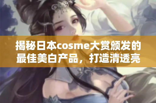 揭秘日本cosme大赏颁发的最佳美白产品，打造清透亮白肌肤