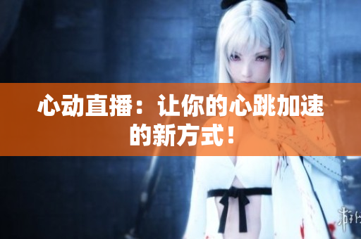 心动直播：让你的心跳加速的新方式！