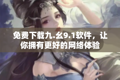 免费下载九.幺9.1软件，让你拥有更好的网络体验