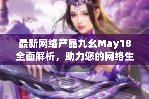 最新网络产品九幺May18全面解析，助力您的网络生活