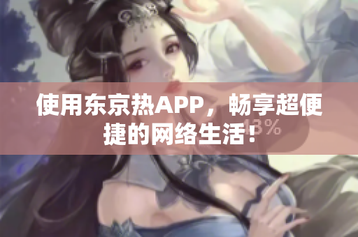 使用东京热APP，畅享超便捷的网络生活！