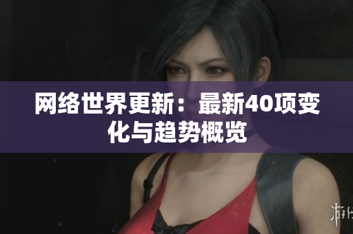 网络世界更新：最新40项变化与趋势概览