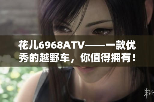 花儿6968ATV——一款优秀的越野车，你值得拥有！