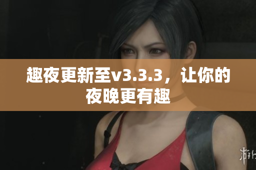 趣夜更新至v3.3.3，让你的夜晚更有趣