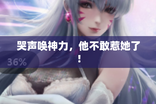 哭声唤神力，他不敢惹她了！