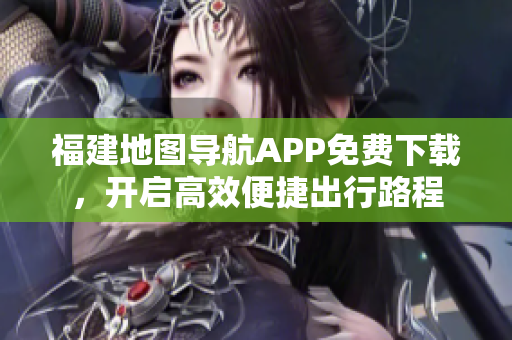 福建地图导航APP免费下载，开启高效便捷出行路程