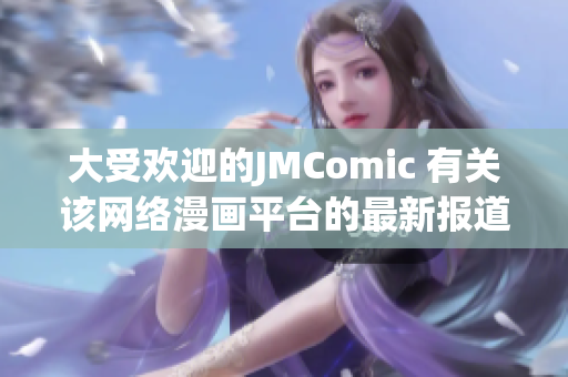 大受欢迎的JMComic 有关该网络漫画平台的最新报道