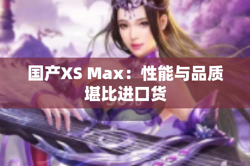 国产XS Max：性能与品质堪比进口货