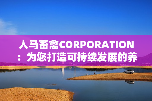人马畜禽CORPORATION：为您打造可持续发展的养殖业务