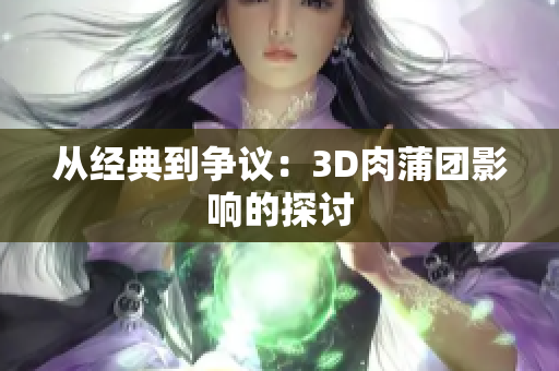 从经典到争议：3D肉蒲团影响的探讨