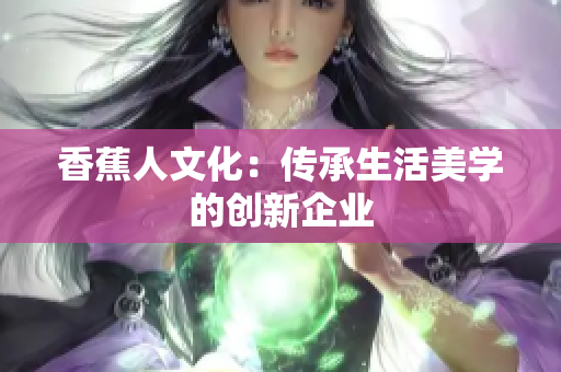 香蕉人文化：传承生活美学的创新企业