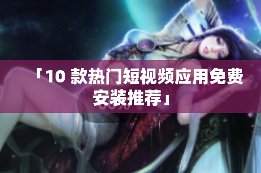 「10 款热门短视频应用免费安装推荐」
