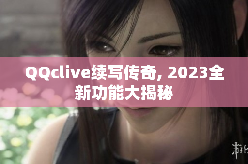QQclive续写传奇, 2023全新功能大揭秘