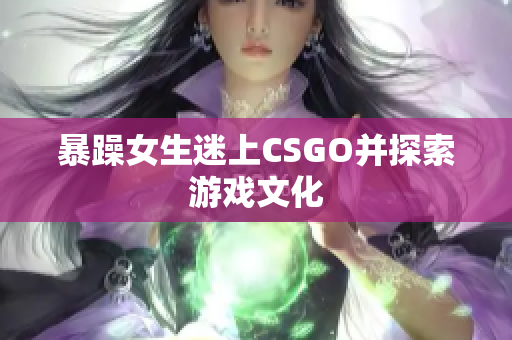 暴躁女生迷上CSGO并探索游戏文化