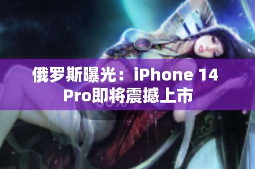 俄罗斯曝光：iPhone 14 Pro即将震撼上市