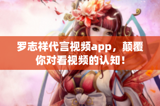 罗志祥代言视频app，颠覆你对看视频的认知！