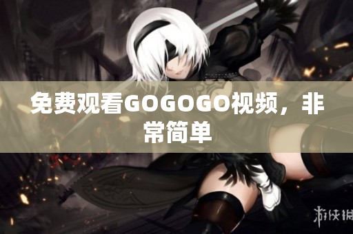 免费观看GOGOGO视频，非常简单