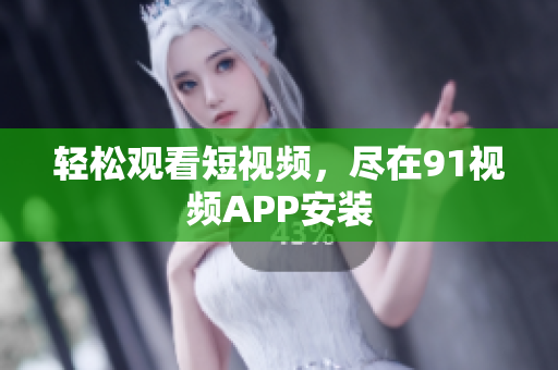 轻松观看短视频，尽在91视频APP安装