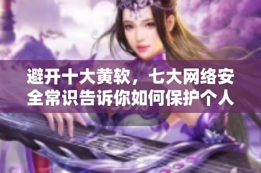 避开十大黄软，七大网络安全常识告诉你如何保护个人隐私
