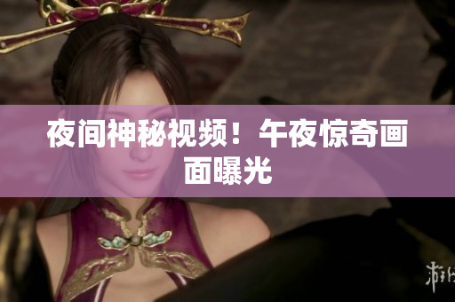 夜间神秘视频！午夜惊奇画面曝光