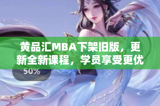 黄品汇MBA下架旧版，更新全新课程，学员享受更优学习体验