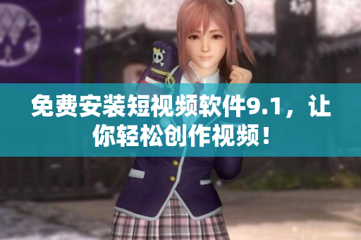 免费安装短视频软件9.1，让你轻松创作视频！