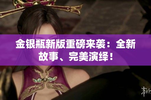 金银瓶新版重磅来袭：全新故事、完美演绎！