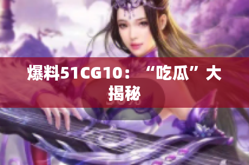 爆料51CG10：“吃瓜”大揭秘