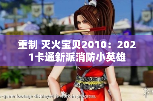 重制 灭火宝贝2010：2021卡通新派消防小英雄